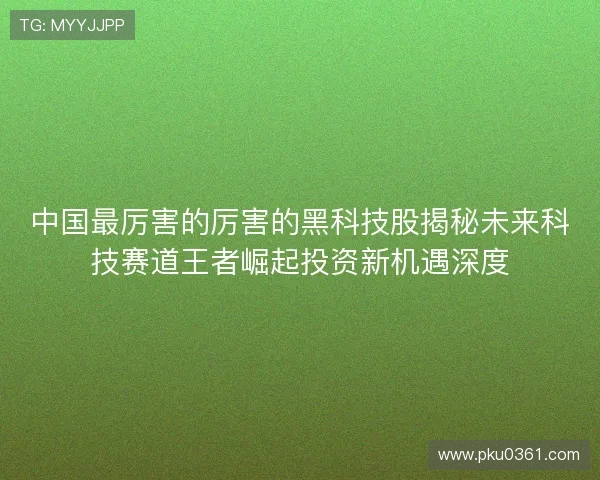 中国最厉害的厉害的黑科技股揭秘未来科技赛道王者崛起投资新机遇深度