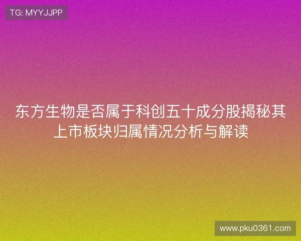 东方生物是否属于科创五十成分股揭秘其上市板块归属情况分析与解读